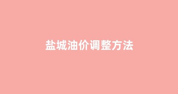 盐城油价调整方法_盐城最新油价