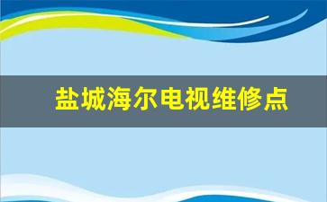 盐城海尔电视维修点-盐城海尔电视维修点在哪里