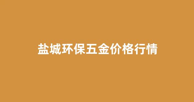 盐城环保五金价格行情查询_盐城环保五金价格行情