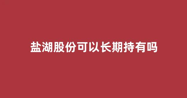 盐湖股份可以长期持有吗(盐湖股份最新消息新闻)_https://www.lclxwz.com_郑商所_第1张