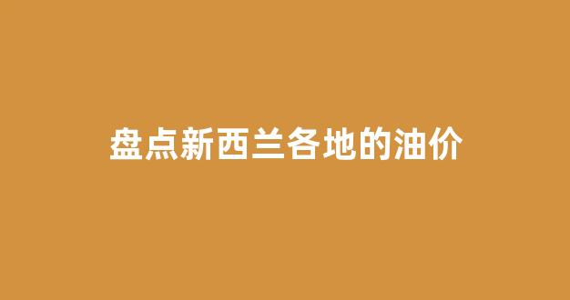 盘点新西兰各地的油价_新西兰油价 多少