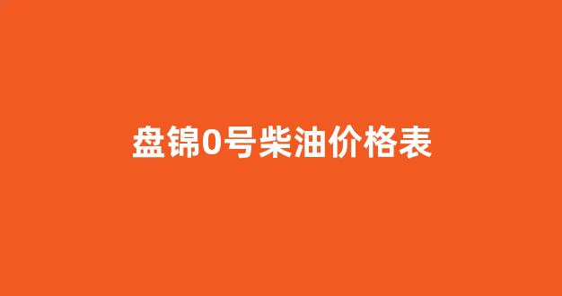 盘锦柴油今日报价_盘锦0号柴油价格表