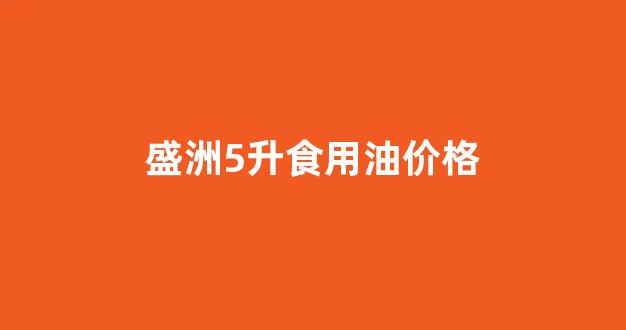 5升盛洲花生油价格表_盛洲5升食用油价格