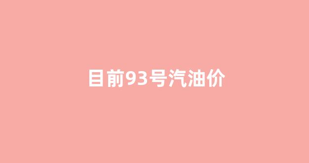 当前93号汽油价格_目前93号汽油价