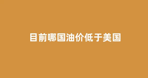 哪个国家油价最低_目前哪国油价低于美国