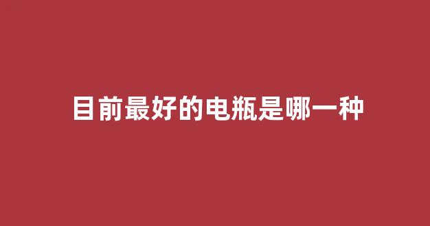 目前最好的电瓶是哪一种(最好的电瓶是什么牌子的)_https://www.eamstsz.com_上交所_第1张