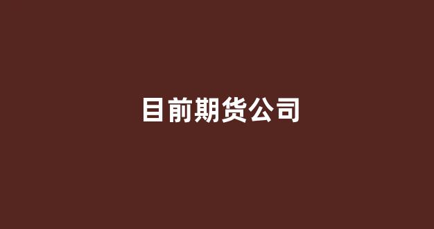 目前期货公司(前十期货公司)_https://www.xzdzcjn.com_北交所_第1张