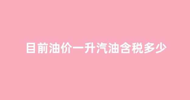 目前油价一升汽油含税多少_一升油燃油税多少钱