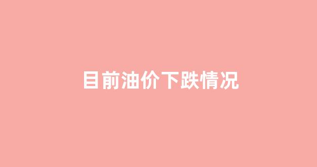 目前油价下跌情况_当下油价