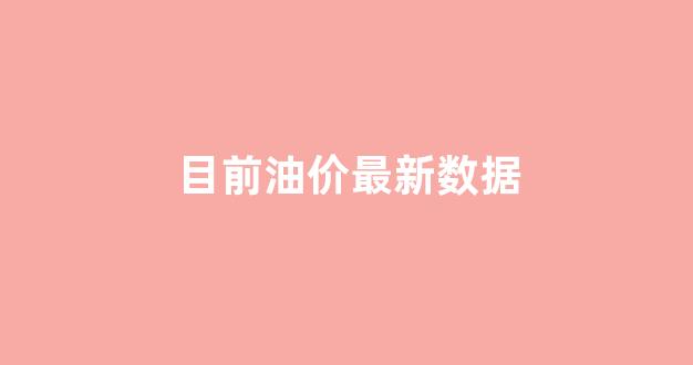 目前油价最新数据_目前油价是多少