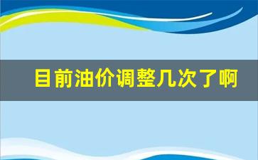 目前油价调整几次了啊-目前油价调整几次了啊现在