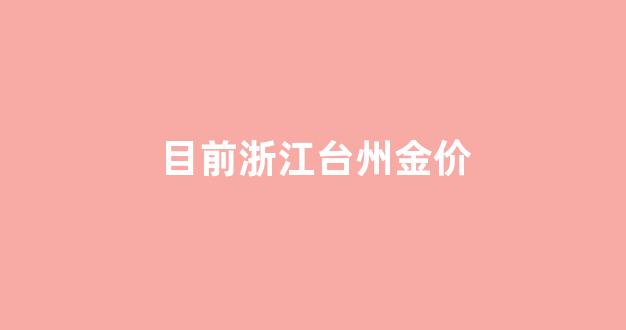 浙江台州今日金价_目前浙江台州金价