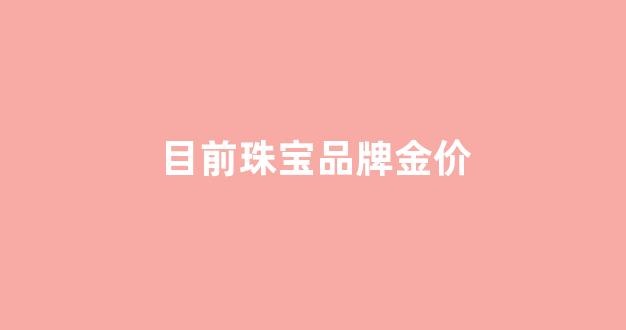 目前珠宝品牌金价_各珠宝品牌金价