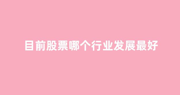 目前股票哪个行业发展最好(中国最好的10只股票)_https://www.taocizhiliang.com_效果图_第1张