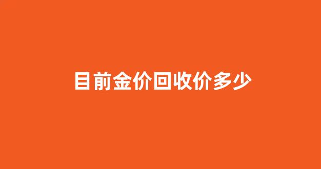金价回收价多少钱的时候合适_目前金价回收价多少