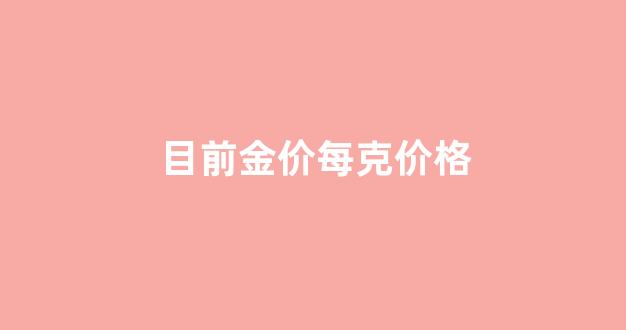 目前金价每克价格_2021现在金价一克是多少