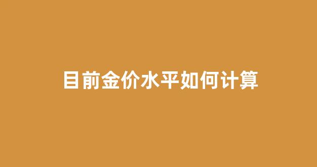 目前金价水平如何计算_目前金价水平如何计算的