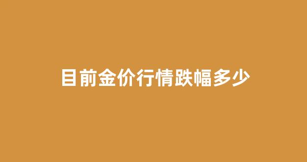 目前 金价_目前金价行情跌幅多少