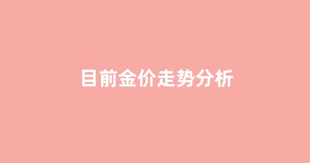 目前金价走势分析_金价走势分析黄金还会降价吗