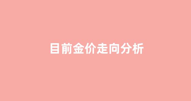 目前金价走向分析_现在的金价走势图
