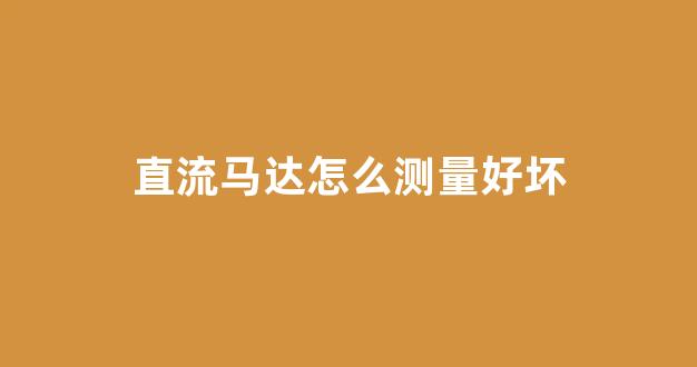 直流马达怎么测量好坏(怎么判断直流马达好坏)_https://www.taocizhiliang.com_装修流程_第1张