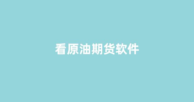 看原油期货软件(看原油期货软件有哪些)_https://www.gfdzclz.com_深交所_第1张