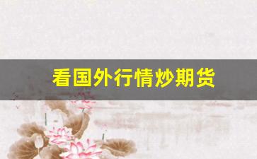 看国外行情炒期货(国外炒期货正规平台)_https://www.erdeww.com_期货行情_第1张
