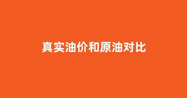 真实油价和原油对比图_真实油价和原油对比