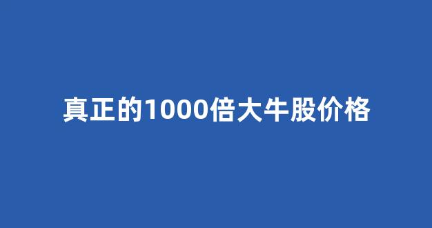 真正的1000倍大牛股价格(大牛股多少倍)_https://www.qgjzrcxxzxpt.com_上期所_第1张