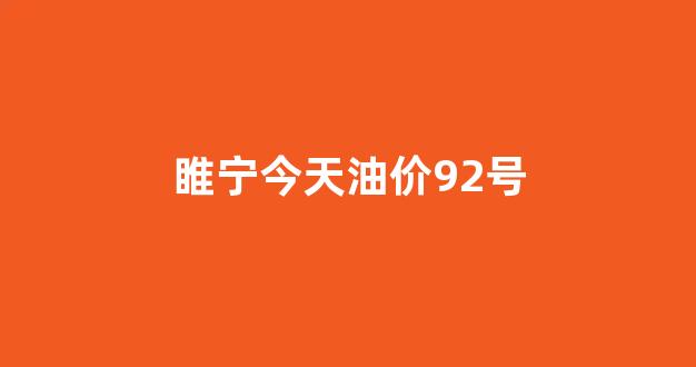 睢宁今天油价92号_睢宁哪加92号汽油