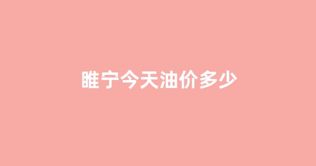 睢宁今天油价多少_睢宁油价今日价格