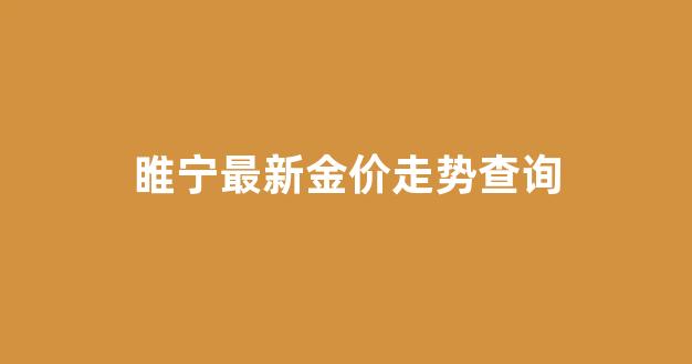 睢县金价_睢宁最新金价走势查询