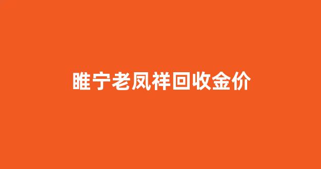 睢宁县老凤祥电话_睢宁老凤祥回收金价