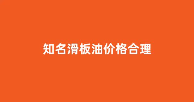 知名滑板油价格合理_买滑板送的油有什么用
