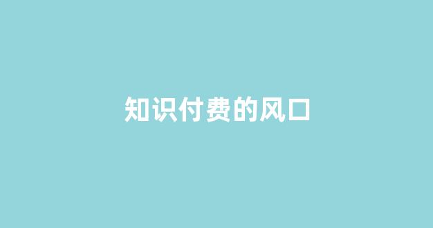 知识付费的风口(知识付费小程序搭建)_https://www.dongshengweixin.com_科创板_第1张