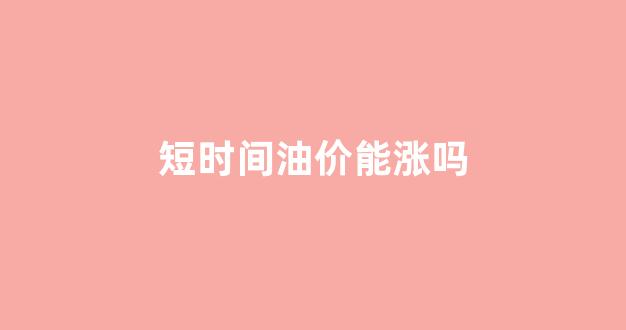短时间油价能涨吗_油价短时间内实现八连涨,油价还会再上升吗?