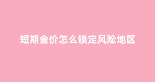 短期金价怎么锁定风险地区_短期金价怎么锁定风险地区的价格