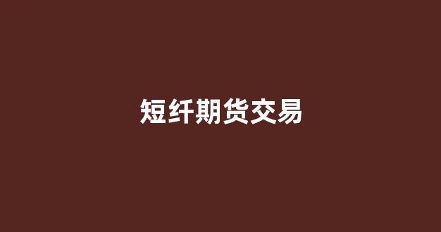 短纤期货交易(短纤 期货)_https://www.xzdzcjn.com_北交所_第1张