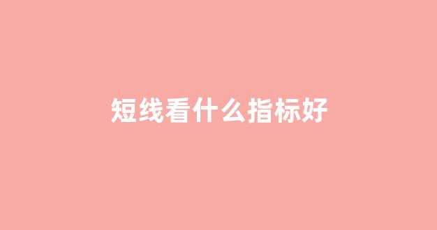 短线看什么指标好(短线指标怎么看)_https://www.eamstsz.com_创业板_第1张