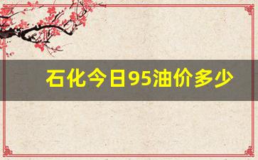 石化95号油价格-石化今日95油价多少钱一升