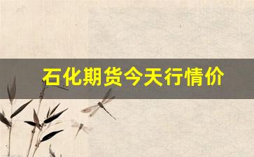 石化期货今天行情价(石油化工期货)_https://www.tuogunzhijia.com_原油期货_第1张