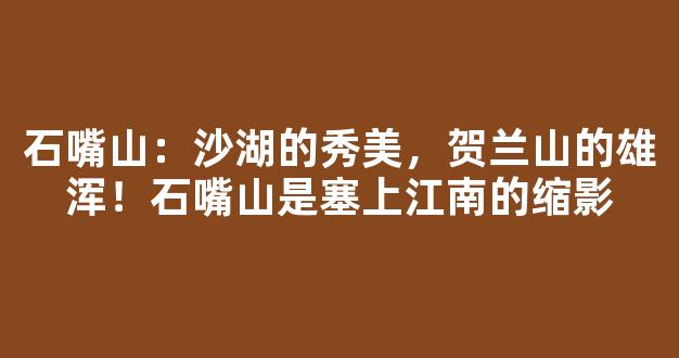 石嘴山：沙湖的秀美，贺兰山的雄浑！石嘴山是塞上江南的缩影