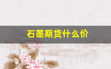 石墨期货什么价(石墨今日行情)_https://www.wguangz.com_大商所_第1张