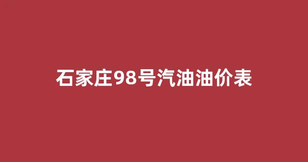 石家庄98号汽油油价表_石家庄98号汽油多少钱
