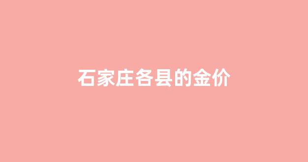 石家庄各县的金价_石家庄今日金价多少一克