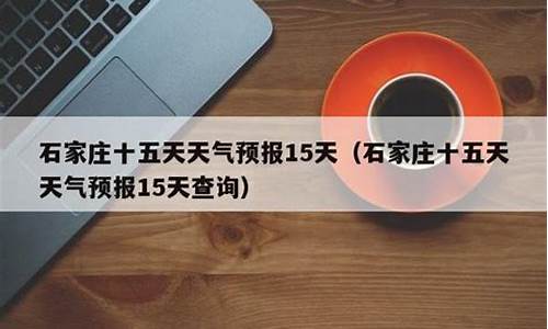 石家庄天气预报15天日期_石家庄天气预报15天查询当地