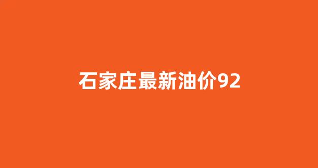 石家庄油价92汽油价格今日_石家庄最新油价92