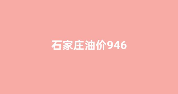 石家庄油价调整时间表_石家庄油价946