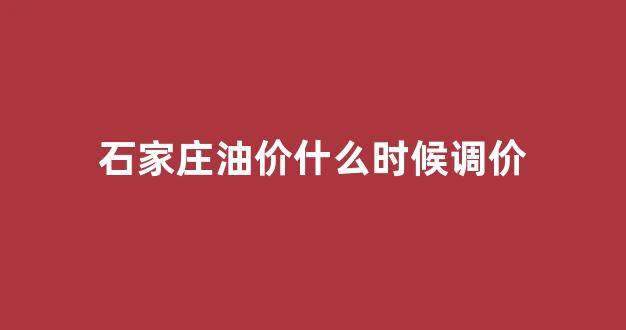 石家庄油价什么时候调价_石家庄油价汽油价格