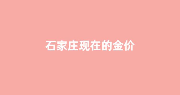 石家庄金子价格_石家庄现在的金价